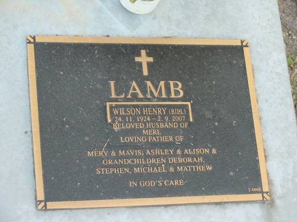 Wilson Henry (Bill) LAMB,  | 24-11-1924 - 2-9-2007,  | husband of Merl,  | father of Merv & Mavis, Ashley & Alison,  | grandchildren Deborah, Stephen, Michael & Matthew;  | Mudgeeraba cemetery, City of Gold Coast  | 