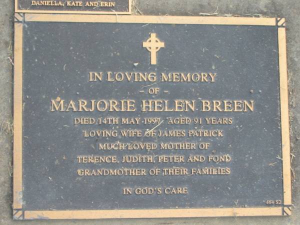 Marjorie Helen BREEN,  | died 14 May 1997 aged 91 years,  | wife of James Patrick,  | mother of Terence, Judith & Peter,  | grandmother;  | Terence James BREEN,  | 16-03-1941 - 25-12-2006,  | father of Daniella, Kate & Erin;  | Mudgeeraba cemetery, City of Gold Coast  | 