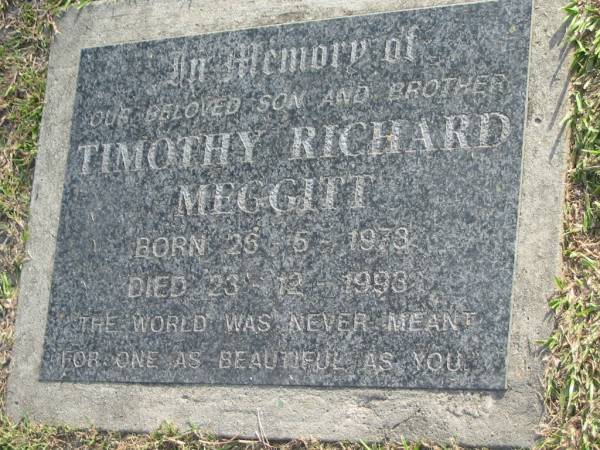Timothy Richard MEGGITT,  | son brother,  | born 26-5-1978,  | died 23-12-1998;  | Mudgeeraba cemetery, City of Gold Coast  | 