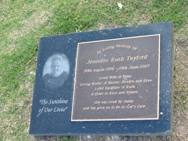 Jennifer Ruth TWYFORD,  | 20 Aug 1956 - 25 June 1007,  | wife of Peter,  | mother of Renee, Jocelyn & Drew,  | daughter of Ruth,  | sister of Kent & Robert;  | Mudgeeraba cemetery, City of Gold Coast  | 