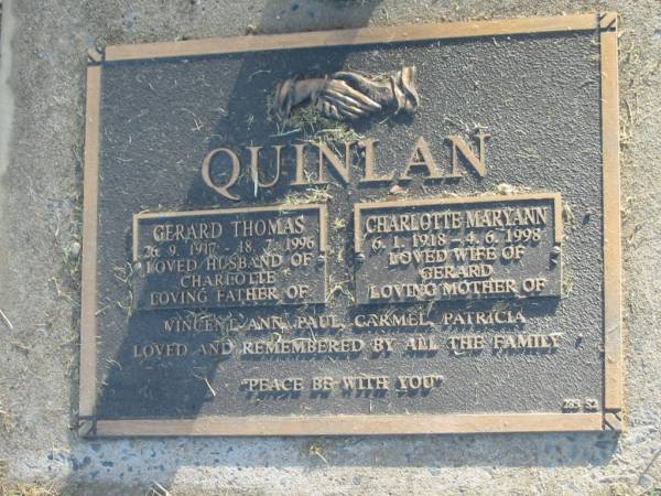 Gerard Thomas QUINLAN,  | 26-9-1917 - 18-7-1996,  | husband of Charlotte,  | father of Vincent, Ann, Paul, Carmel & Patricia;  | Charlotte Maryann QUINLAN,  | 6-1-1918 - 4-6-1998,  | wife of Gerard,  | mother of Vincent, Ann, Paul, Carmel & Patricia;  | Mudgeeraba cemetery, City of Gold Coast  | 