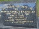 
Samuel George (Pa) FRANKLIN,
died 28-5-1996 aged 82 years,
husband father father-in-law grandfather
great-grandfather;
Mudgeeraba cemetery, City of Gold Coast
