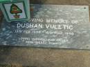 
Dushan VULETIC,
husband father,
13 Feb 1938 - 16 Mar 1990;
Mudgeeraba cemetery, City of Gold Coast
