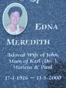 
John MEREDITH,
husband of Edna,
dad of Marlene  & Paul,
26-7-1926 - 2-12-1999;
Edna MEREDITH,
wife of John,
mum of Karl (dec), Marlene & Paul,
17-1-1926 - 11-5-2000;
Mudgeeraba cemetery, City of Gold Coast

