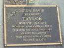 
Peter David (Delmere) TAYLOR,
died 1997 aged 56 years,
loved by Leonore Rosa & Melissa;
Lenore Rosa TAYLOR,
died 20-2-2005 aged 68 years,
remembered by Katrina & Melissa;
Mudgeeraba cemetery, City of Gold Coast
