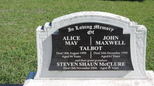 John Maxwell TASLBOT  | d: 24 Dec 1959 aged 61  |   | Alice May TALBOT  | d: 18 Aug 1999 aged 94  |   | (great grandson)  | Steven Shaun McCLURE  | d: 18 Nov 2000 aged 17  |   | Mulgildie Cemetery, North Burnett Region  |   | 