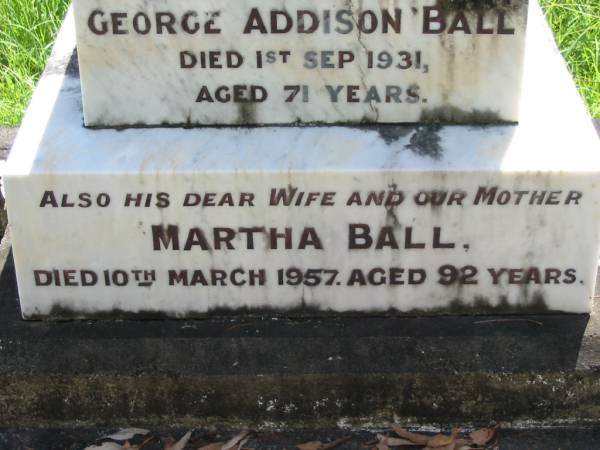 George Addison BALL, husband father,  | died 1 Sept 1931 aged 71 years;  | Martha BALL, wife mother,  | died 10 March 1957 aged 92 years;  | Eliza BALL,  | died 24 July 1963 aged 80 years;  | Joseph BALL,  | died 25 Feb 1969 aged 82 years;  | Henry BALL,  | died 16 Feb 1945 aged 76 years;  | Louisa BALL,  | died 11 Aug 1971 aged 86 years;  | Mundoolun Anglican cemetery, Beaudesert Shire  | 
