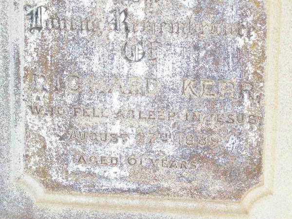 Richard KERR,  | died 27 August 1889 aged 61 years;  | Janet KERR,  | died 12 Oct 1908 aged 87 years;  | Joseph HANDLEY, husband father,  | born Drayton 11 Oct 1863,  | died Murphys Creek 23 Sept 1920;  | Dora Margaret,  | second daughter of Joseph & Jane  HANDLEY,  | born 17 Nov 1894 died 6 May 1897;  | Murphys Creek cemetery, Gatton Shire  | 