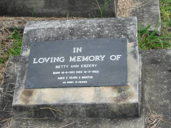 Betty Ann EBZERY,  | born 18-9-1951,  | died 12-11-1953 aged 2 years 2 months;  | Patrick Michael Norman EBZERY,  | died 2-6-1999 aged 76 years,  | husband of Coral,  | father of John, Fay, Brian & Betty (dec'd);  | Coral Adelene Mary EBZERY,  | died 1-10-2005 aged 80 years,  | wife of Patrick,  | mother of John, Fay, Brian & Betty (dec'd);  | Murwillumbah Catholic Cemetery, New South Wales  | 