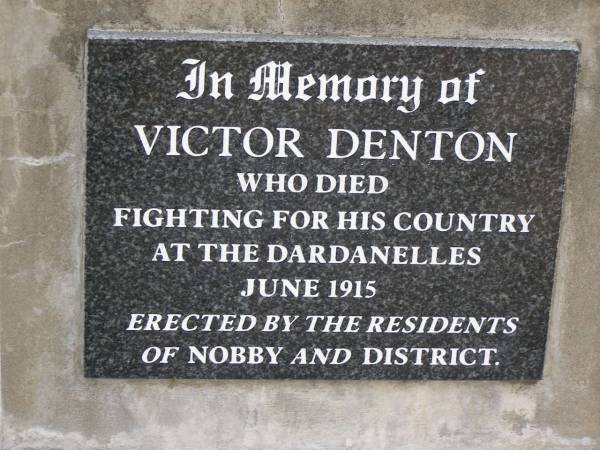 Alice Ann DENTON,  | wife of Thomas Peter DENTON,  | died 29 Jan 1909 aged 58 years,  | wife mother,  | erected by husband & children;  | Thomas Peter DENTON,  | died 6 Feb 1933 in his 79th year,  | husband;  | Victor DENTON,  | died fighting Dardanelles June 1915;  | Nobby cemetery, Clifton Shire  | 