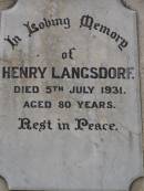 Henry LANGSDORF,
died 5 July 1931 aged 80 years;
Sophia LANGSDORF,
died 1 Dec 1949 aged 79 years;
Conrad LANGSDORF,
died 31 Dec 1968 aged 82 years;
Nobby cemetery, Clifton Shire