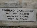Henry LANGSDORF,
died 5 July 1931 aged 80 years;
Sophia LANGSDORF,
died 1 Dec 1949 aged 79 years;
Conrad LANGSDORF,
died 31 Dec 1968 aged 82 years;
Nobby cemetery, Clifton Shire