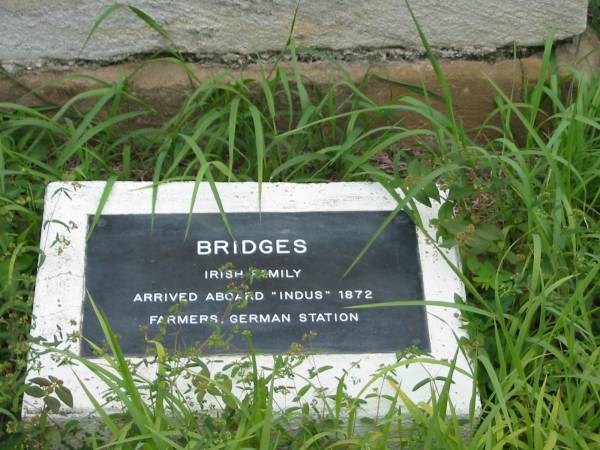 William Bridges  | died at German Station ?? April 1875  | aged 24 years  |   | Elizabeth Bridges  | Died 31 May 1883 aged 68 years  |   | Alfred Bridges  | 1 April 1884  | aged 20 years  |   | erected by Sarah Bridges  | mother and brothers  |   | [start questionable plaque]  | BRIDGES  | Irish family  | Arrived aboard INDUS 1872  | Farmers German Station  |   |   | Nundah / German Station Cemetery: (Albury/Bridges relatives)  |   |   | 