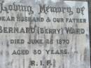 Bernard (Berry) WARD, husband father,
died 25 June 1970 aged 80 years;
St James Catholic Cemetery, Palen Creek, Beaudesert Shire