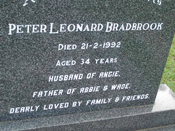 Peter Leonard BRADBROOK,  | died 21-2-1992 aged 34 years,  | husband of Angie,  | father of Abbie & Wade;  | Pimpama Uniting cemetery, Gold Coast  | 