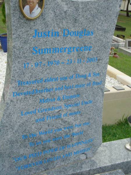 Justin Douglas SUMMERGREENE,  | 17-07-1970 - 23-11-2003,  | eldest son of Doug & Sue,  | brother of Brad, Malisa & Damien,  | grandson uncle;  | Pimpama Uniting cemetery, Gold Coast  | 