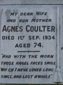 
Agnes COULTER,
wife mother,
died 1 Sept 1934 aged 74 years;
David Stewart COULTER,
died 13 June 1953 aged 96 years;
Jessie May COULTER,
died 21 July 1938 aged 50 years;
Pimpama Uniting cemetery, Gold Coast
