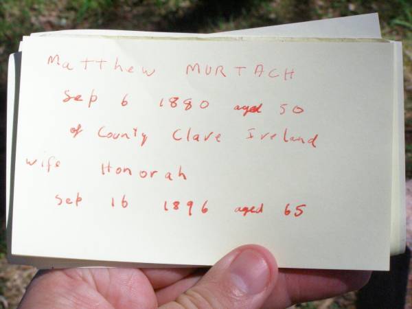 Matthew MURTACH, of County Clare Ireland,  | died 6 Sept 1880 aged 50 years;  | Honorah, wife,  | died 16 Sept 1896 aged 65 years;  | Pine Mountain Catholic (St Michael's) cemetery, Ipswich  | 