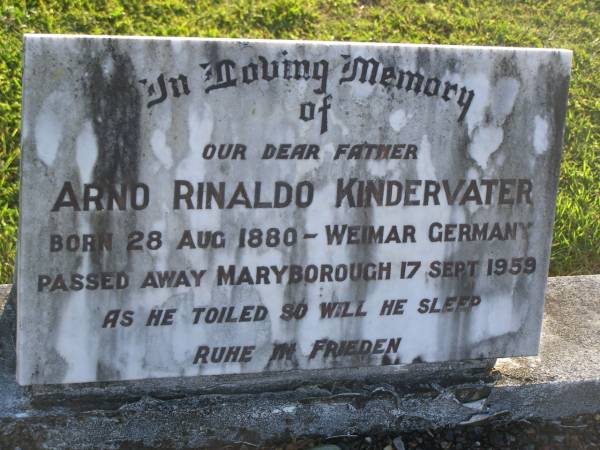 Arno Rinaldo KINDERVATER,  | father,  | born Weimar Germany 28 Aug 1880,  | died Maryborough 17 Sept 1959;  | Emma KINDERVATER-SCHLEGEL,  | wife mother,  | born Altstatten Rheintal Schweiz 12 Feb 1881,  | died Maryborough 23 Feb 1954;  | Polson Cemetery, Hervey Bay  | 