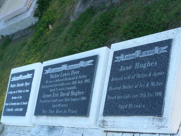 Walter Lewis DYER,  | husband fahter,  | died 15 July 1963 aged 71 years 9 months;  | James Eric David HUGHES,  | died 23 Aug 1994 aged 89 years;Jane HUGES,  | wife of Walter & James,  | mother of Ivy & Walter,  | died 29 Nov 1996 aged 95 years;  | Walter Horatio DYER,  | son of Walter & Jane,  | brother of Ivy,  | uncle of Dorothy-Jane & David,  | 27-08-1922 - 05-03-2007;  | Polson Cemetery, Hervey Bay  | 