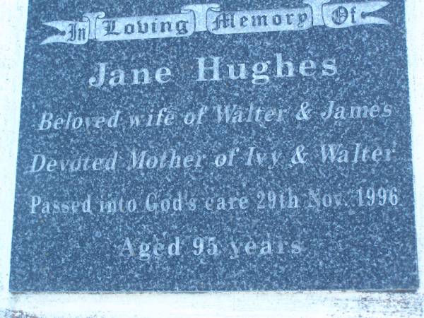 Walter Lewis DYER,  | husband fahter,  | died 15 July 1963 aged 71 years 9 months;  | James Eric David HUGHES,  | died 23 Aug 1994 aged 89 years;Jane HUGES,  | wife of Walter & James,  | mother of Ivy & Walter,  | died 29 Nov 1996 aged 95 years;  | Walter Horatio DYER,  | son of Walter & Jane,  | brother of Ivy,  | uncle of Dorothy-Jane & David,  | 27-08-1922 - 05-03-2007;  | Polson Cemetery, Hervey Bay  | 