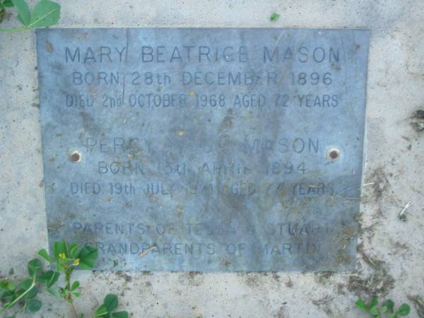 Mary Beatrice MASON,  | born 28 Dec 1896,  | died 2 Oct 1968 aged 72 years;  | Percy Hugh MASON,  | born 19 July 1971 aged 77 years;  | parents of Tessa & Stuart,  | grandparents of Martin;  | Polson Cemetery, Hervey Bay  | 