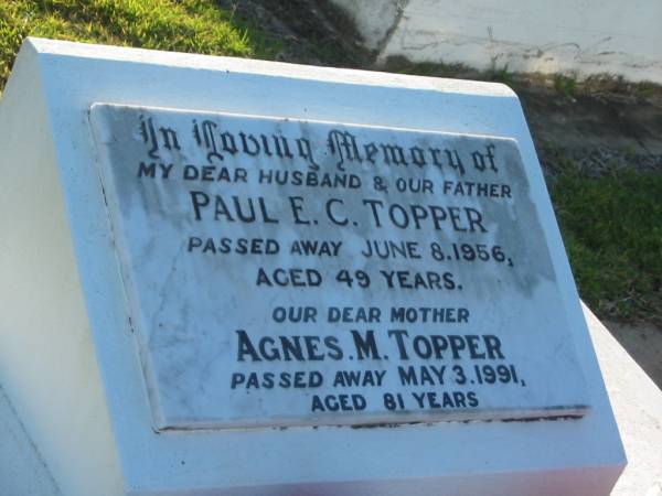Paul E.C. TOPPER,  | husband father,  | died 8 June 1956 aged 49 years;  | Agnes M. TOPPER,  | mother,  | died 3 May 1991 aged 81 years;  | Polson Cemetery, Hervey Bay  | 