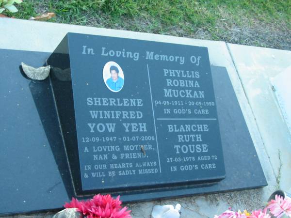 Sherlene Winifred YOW YEH,  | 12-09-1947 - 01-07-2006,  | mother nan;  | Phyllis Robina MUCKAN,  | 04-06-1911 - 20-09-1990;  | Blanche Ruth TOUSE,  | died 27-03-1978 aged 72 years;  | Polson Cemetery, Hervey Bay  | 