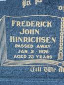 Frederick John HINRICHSEN,
died 2 Jan 1978 aged 73 years;
Olga Anna HINRICHSEN,
died 30 March 1993 aged 88 years;
Rosevale Church of Christ cemetery, Boonah Shire