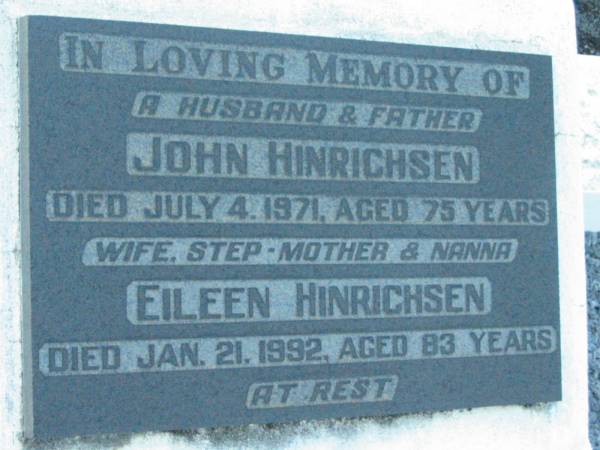 John HINRICHSEN, husband father,  | died 4 July 1971 aged 75 years;  | Eileen HINRICHSEN, wife step-mother nanna,  | died 21 Jan 1992 aged 83 years;  | Rosevale Church of Christ cemetery, Boonah Shire  | 