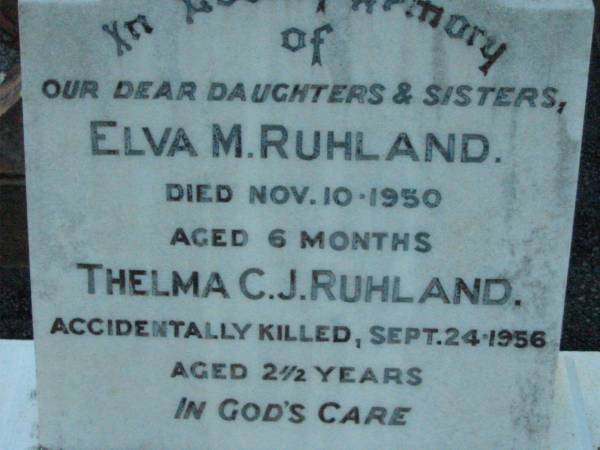 daughters sisters;  | Elva M. RUHLAND,  | died 10 Nov 1950 aged 6 months;  | Thelma C.J. RUHLAND,  | accidentally killed 24 Sept 1956 aged 2 1/2 years;  | baby RUHLAND, 31-8-60;  | Rosevale Church of Christ cemetery, Boonah Shire  | 