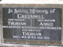 
Thomas GREENSILL,
father,
died 26-11-22 aged 62 years;
Annie GREENSILL,
mother,
died 26-1-40 aged 69 years;
Thomas,
brother,
died 23-6-43 aged 53 years;
Samsonvale Cemetery, Pine Rivers Shire
