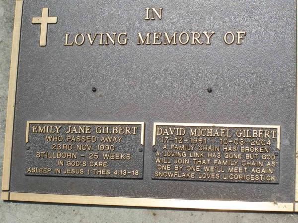 Emily Jane GILBERT,  | died 23 Nov 1990  | stillborn at 25 weeks;  | David Michael GILBERT,  | 17-12-1961 - 10-3-2004;  | Samsonvale Cemetery, Pine Rivers Shire  | 