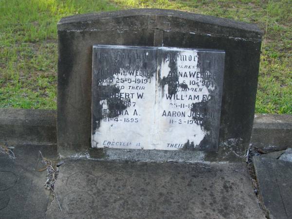 parents;  | William J. WEBBER,  | died 25-9-1919;  | Anna WEBBER,  | died 8-10-1941;  | children;  | Herbert W.,  | died 1-7-1887;  | William E.,  | died 25-11-1938;  | Cecilia A.,  | died 21-4-1895;  | Aaron Joseph,  | died 11-3-1940;  | Bald Hills (Sandgate) cemetery, Brisbane  |   | 
