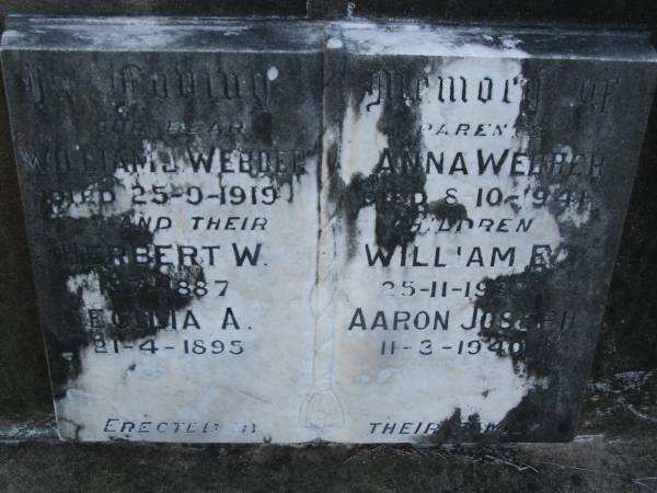 parents;  | William J. WEBBER,  | died 25-9-1919;  | Anna WEBBER,  | died 8-10-1941;  | children;  | Herbert W.,  | died 1-7-1887;  | William E.,  | died 25-11-1938;  | Cecilia A.,  | died 21-4-1895;  | Aaron Joseph,  | died 11-3-1940;  | Bald Hills (Sandgate) cemetery, Brisbane  |   | 