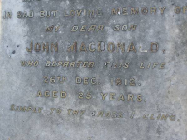 John MACDONALD,  | died 18 Feb 1897 aged 65 years;  | William Robert,  | son,  | died in infancy;  | John MACDONALD,  | son,  | died 26 Dec 1912 aged 25 years;  | Alexander Sydney MCDONALD,  | youngest son of Margaret MCDONALD,  | killed in action Dernacourt  | 5 April 1918 aged 24 years;  | [unnamed]  | mother,  | died 20 April 1932 aged 78 years;  | Bald Hills (Sandgate) cemetery, Brisbane  | 