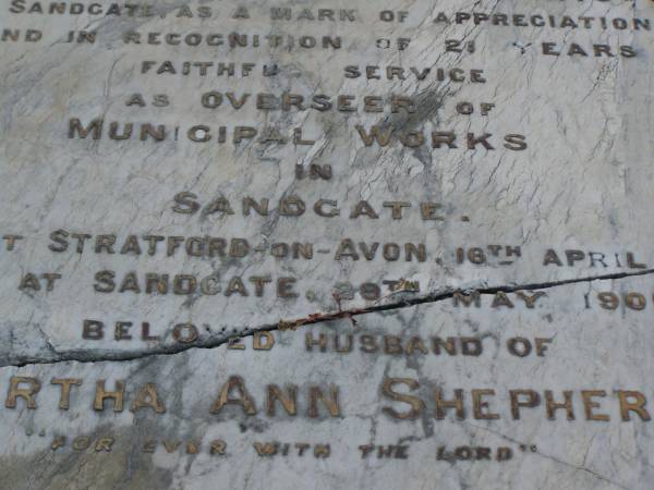 Hezekiah SHEPHERD,  | husband of Martha Ann SHEPHERD,  | 21 years overseer of municipal works,  | born Stratford-on-Avon 16 April 1838,  | died Sandgate 29 Mary 1901;  | Martha Ann SHEPHERD,  | 1851 - 1920;  | Bald Hills (Sandgate) cemetery, Brisbane  | 