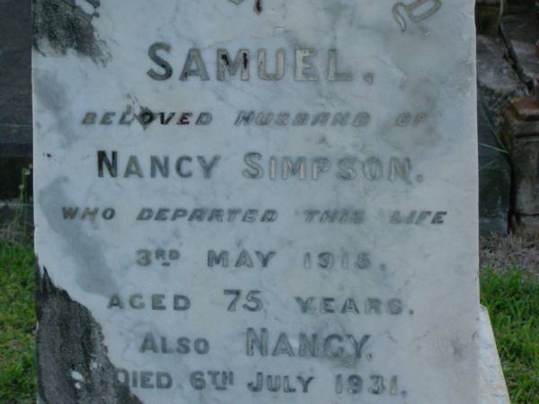 Samuel,  | husband of Nancy SIMPSON,  | died 3 May 1915 aged 75 years;  | Nancy,  | died 6 July 1931 aged 88 years;  | Annie Elizabeth SIMPSON,  | daughter sister,  | died 7 May 1942 aged 71 years;  | Mary Agnes SIMPSON,  | died 18 Aug 1944 aged 73 years;  | Jane SIMPSON,  | died 2 May 1963 aged 88 years;  | Bald Hills (Sandgate) cemetery, Brisbane  | 