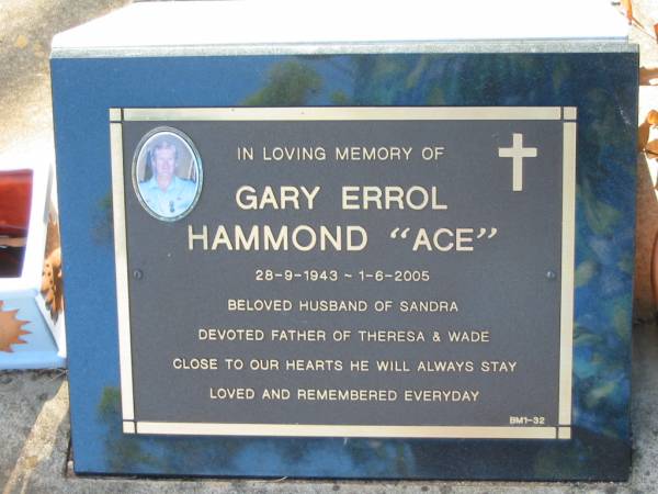 Gary Errol (Ace) HAMMOND,  | 28-9-1943 - 1-6-2005,  | husband of Sandra,  | father of Theresa & Wade;  | Bald Hills (Sandgate) cemetery, Brisbane  | 