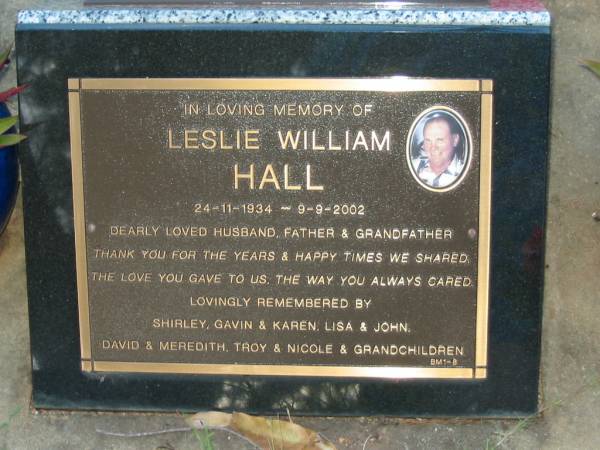 Leslie William HALL,  | 24-11-1934 - 9-9-2002,  | husband father grandfather,  | remembered by Shirley, Gavin & Karen,  | Lisa & John, David & Meredith, Troy & Nicole,  | & grandchildren;  | Bald Hills (Sandgate) cemetery, Brisbane  | 
