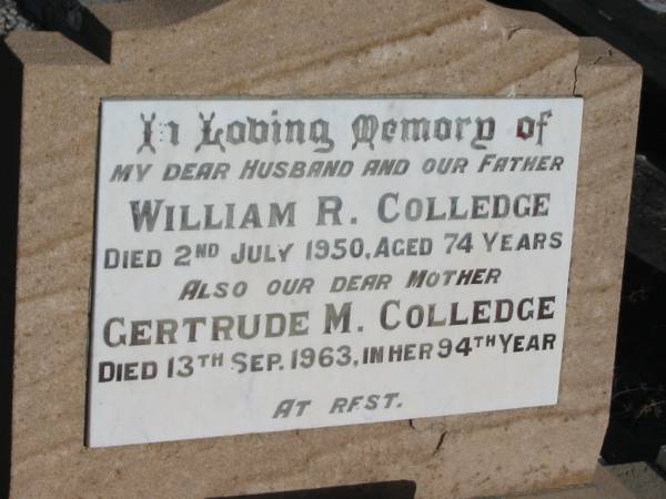William R. COLLEDGE,  | husband father,  | died 2 July 1950 aged 74 years;  | Gertrude M. COLLEDGE,  | mother,  | died 13 Sept 1963 in 94th year;  | Bald Hills (Sandgate) cemetery, Brisbane  | 