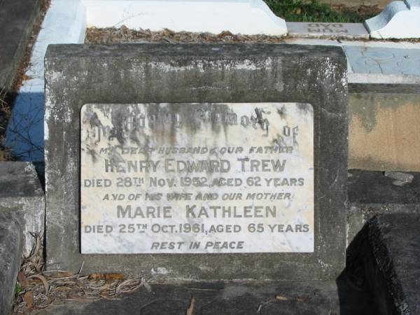 Henry Edward TREW,  | husband father,  | died 28 Nov 1952 aged 62 years;  | Marie Kathleen,  | wife mother,  | died 25 Oct 1961 aged 65 years;  | Bald Hills (Sandgate) cemetery, Brisbane  | 