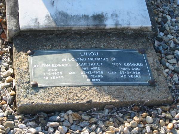 Gwen,  | daughter of J. & M. LIHOU,  | born 25 June 1914,  | died 9 June 1932;  | Joseph Edward LIHOU,  | died 7-8-1959 aged 78 years;  | Margaret LIHOU,  | wife,  | died 23-12-1958 aged 79 years;  | Roy Edward LIHOU,  | son,  | died 23-5-1958 aged 40 years;  | Bald Hills (Sandgate) cemetery, Brisbane  | 