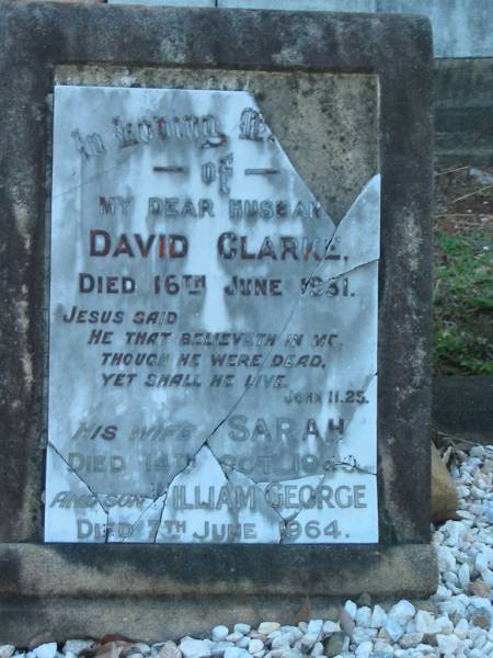 David CLARKE,  | husband,  | died 16 June 1931;  | Sarah,  | wife,  | died 14 Oct 1940;  | William George,  | son,  | died 7 June 1964;  | Bald Hills (Sandgate) cemetery, Brisbane  | 