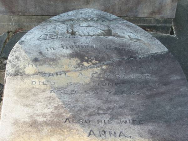 Carl A.F. KRAUSE,  | husband father,  | died 6 June 1920 aged 63 years;  | Anna,  | wife,  | died 4 July 1936 aged 82 years;  | Charles,  | son,  | died 7 April 1929 aged 53 years;  | Bald Hills (Sandgate) cemetery, Brisbane  | 