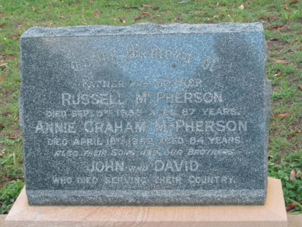 Russell MCPHERSON,  | father,  | died 5 Sept 1933 aged 87 years;  | Annie Graham MCPHERSON,  | mother,  | died 18 April 1942 aged 84 years;  | John & David,  | sons & brothers,  | died serving their country;  | R. MCPHERSON,  | born 5-2-1893,  | died 3-1-1964;  | Bald Hills (Sandgate) cemetery, Brisbane  | 