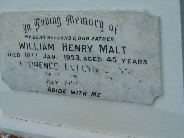 Albert Ernest (Jim) MALT,  | son of John & Lucy MALT,  | brother,  | died 17-4-1991 aged 81 years;  | Charles Frederick (Boy) MALT,  | died 14-6-1992 aged 86 years;  | Francis (Frank) George MALT,  | son of John & Lucy MALT,  | died 9-5-2004 aged 83 years;  | John MALT,  | father,  | died 29 Sept 1947 aged 73 years;  | Florence Lucy MALT,  | mother,  | died 6 March 1955 aged 71 years;  | Norman Leslie MALT,  | husband father,  | died 2 July 1976 aged 42 years;  | William Henry MALT,  | husband father,  | died 18 Jan 1953 aged 45 years;  | Florence Evelyn DUNN,  | daughter of John & Lucy MALT,  | died 16? July 1995 aged 80 years;  | Bald Hills (Sandgate) cemetery, Brisbane  | 