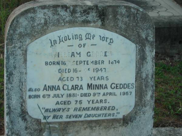 William GEDDES,  | born 16 Sept 1874,  | died 16-10-1947 aged 73 years;  | Anna Clara Minna GEDDES,  | born 6 July 1881,  | died 9 April 1957 aged 75 years;  | seven daughters;  | Bald Hills (Sandgate) cemetery, Brisbane  | 