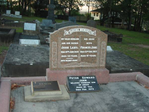 John LANG,  | husband father,  | died 16 June 1945 aged 54 years;  | Frances Jane,  | wife,  | died 12 Dec 1977 aged 81 years;  | Peter Edward John,  | younger son,  | died Feb 1973 aged 41 years;  | George William KRAUSE,  | 7-11-1914 - 29-4-1999,  | husband of Jean,  | father of Joanne,  | son-in-law;  | Bald Hills (Sandgate) cemetery, Brisbane  |   | 