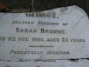 George,
husband of Sarah BROWNE,
died 8 Oct 1928 aged 85 years;
Sarah BROWNE,
died 5 Oct 1932 aged 88 years;
Bald Hills (Sandgate) cemetery, Brisbane